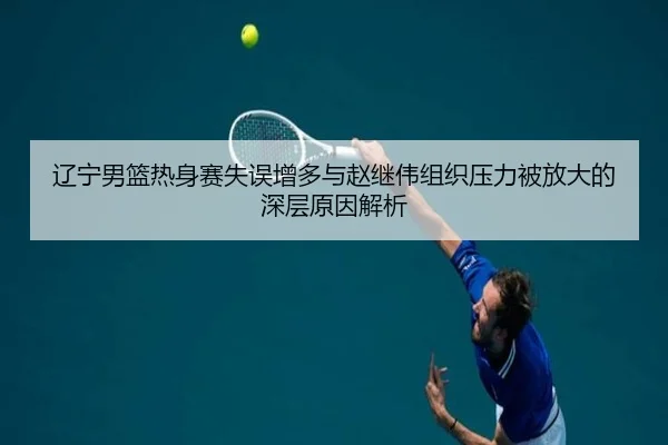 辽宁男篮热身赛失误增多与赵继伟组织压力被放大的深层原因解析 | EONSPORTS